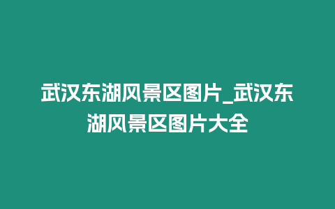 武漢東湖風(fēng)景區(qū)圖片_武漢東湖風(fēng)景區(qū)圖片大全