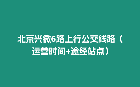 北京興微6路上行公交線路（運(yùn)營時(shí)間+途經(jīng)站點(diǎn)）