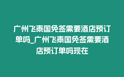 廣州飛泰國免簽需要酒店預(yù)訂單嗎_廣州飛泰國免簽需要酒店預(yù)訂單嗎現(xiàn)在