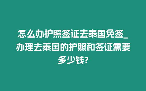 怎么辦護照簽證去泰國免簽_辦理去泰國的護照和簽證需要多少錢?