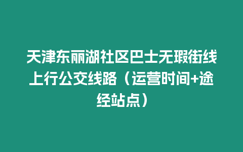 天津東麗湖社區(qū)巴士無(wú)瑕街線上行公交線路（運(yùn)營(yíng)時(shí)間+途經(jīng)站點(diǎn)）