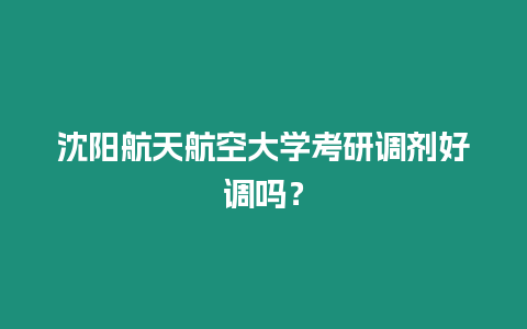 沈陽航天航空大學考研調劑好調嗎？