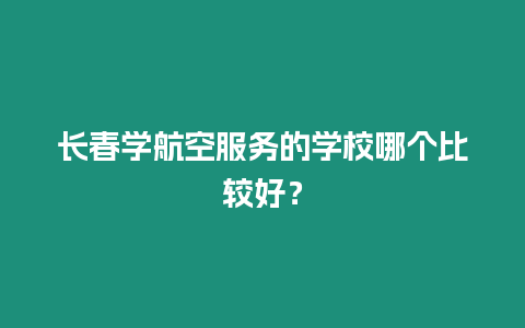 長春學(xué)航空服務(wù)的學(xué)校哪個比較好？