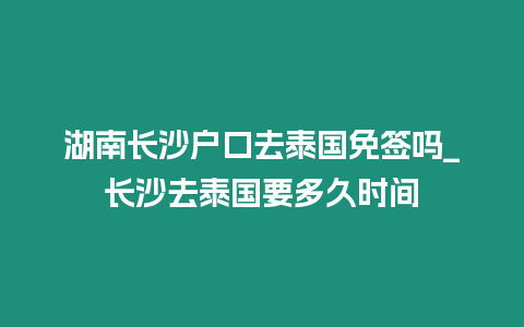 湖南長沙戶口去泰國免簽嗎_長沙去泰國要多久時間