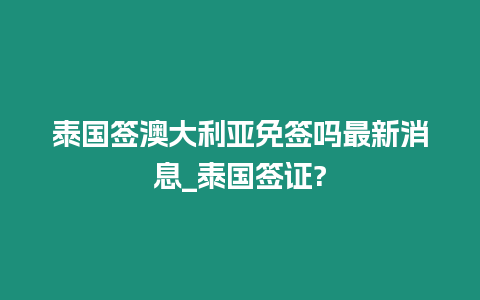 泰國簽澳大利亞免簽嗎最新消息_泰國簽證?