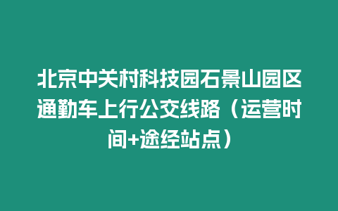 北京中關村科技園石景山園區通勤車上行公交線路（運營時間+途經站點）