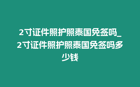 2寸證件照護照泰國免簽嗎_2寸證件照護照泰國免簽嗎多少錢