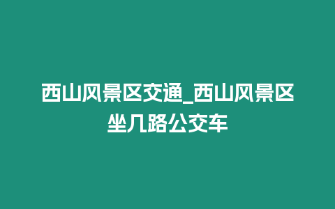 西山風景區交通_西山風景區坐幾路公交車