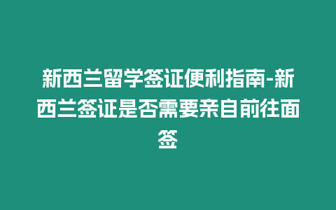 新西蘭留學簽證便利指南-新西蘭簽證是否需要親自前往面簽