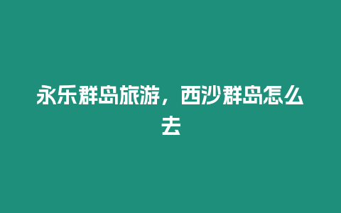 永樂群島旅游，西沙群島怎么去