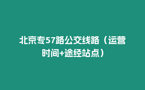 北京專57路公交線路（運營時間+途經站點）