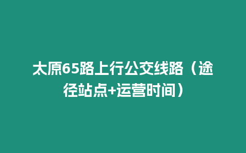 太原65路上行公交線路（途徑站點+運營時間）