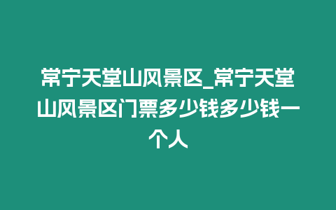 常寧天堂山風景區_常寧天堂山風景區門票多少錢多少錢一個人