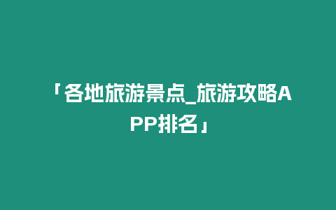 「各地旅游景點_旅游攻略APP排名」