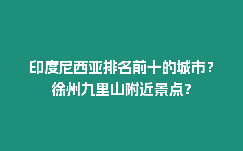 印度尼西亞排名前十的城市？徐州九里山附近景點？