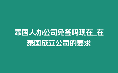 泰國人辦公司免簽嗎現在_在泰國成立公司的要求