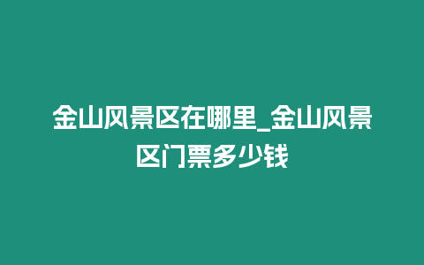 金山風(fēng)景區(qū)在哪里_金山風(fēng)景區(qū)門票多少錢