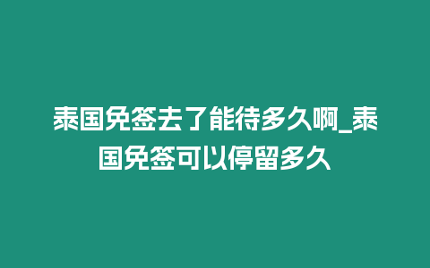 泰國免簽去了能待多久啊_泰國免簽可以停留多久