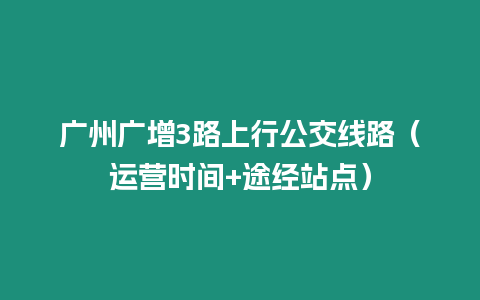 廣州廣增3路上行公交線路（運(yùn)營時(shí)間+途經(jīng)站點(diǎn)）