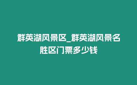 群英湖風景區_群英湖風景名勝區門票多少錢