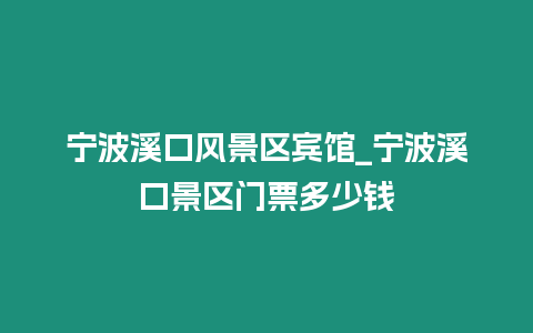 寧波溪口風景區(qū)賓館_寧波溪口景區(qū)門票多少錢