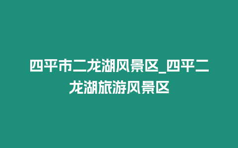 四平市二龍湖風景區_四平二龍湖旅游風景區