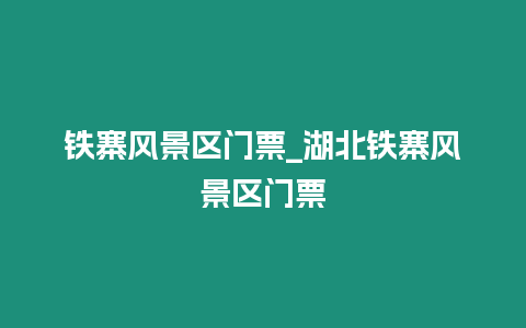 鐵寨風景區門票_湖北鐵寨風景區門票