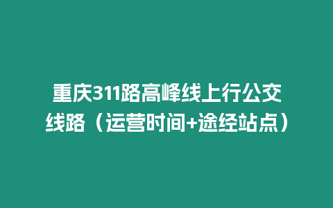 重慶311路高峰線上行公交線路（運(yùn)營(yíng)時(shí)間+途經(jīng)站點(diǎn)）