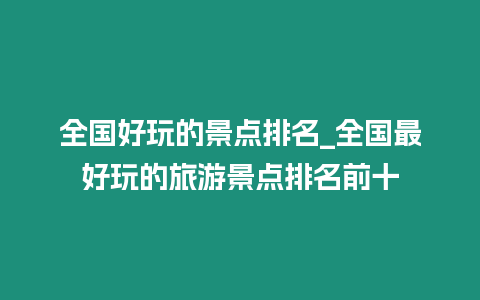 全國(guó)好玩的景點(diǎn)排名_全國(guó)最好玩的旅游景點(diǎn)排名前十