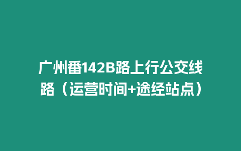 廣州番142B路上行公交線路（運(yùn)營時間+途經(jīng)站點(diǎn)）