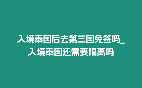 入境泰國后去第三國免簽嗎_入境泰國還需要隔離嗎