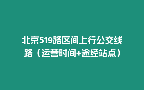 北京519路區(qū)間上行公交線路（運(yùn)營(yíng)時(shí)間+途經(jīng)站點(diǎn)）