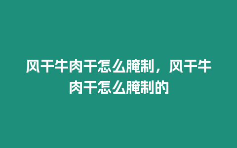 風(fēng)干牛肉干怎么腌制，風(fēng)干牛肉干怎么腌制的