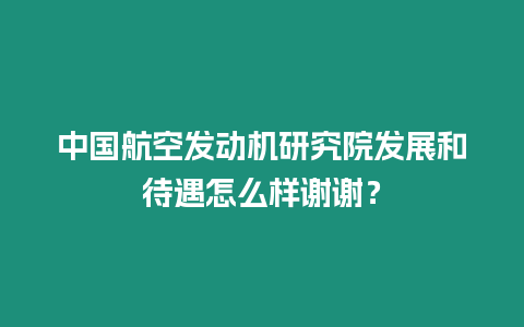 中國航空發動機研究院發展和待遇怎么樣謝謝？