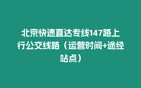 北京快速直達專線147路上行公交線路（運營時間+途經站點）