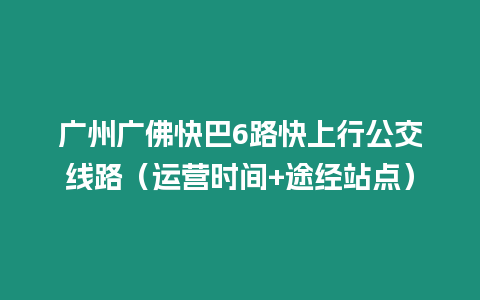 廣州廣佛快巴6路快上行公交線路（運營時間+途經(jīng)站點）