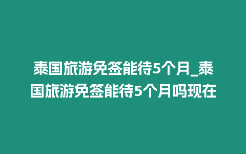 泰國旅游免簽?zāi)艽?個月_泰國旅游免簽?zāi)艽?個月嗎現(xiàn)在