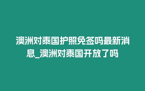 澳洲對(duì)泰國(guó)護(hù)照免簽嗎最新消息_澳洲對(duì)泰國(guó)開(kāi)放了嗎