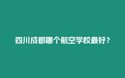 四川成都哪個(gè)航空學(xué)校最好？