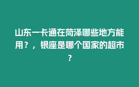 山東一卡通在菏澤哪些地方能用？，銀座是哪個國家的超市？