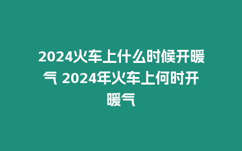 2024火車上什么時(shí)候開暖氣 2024年火車上何時(shí)開暖氣