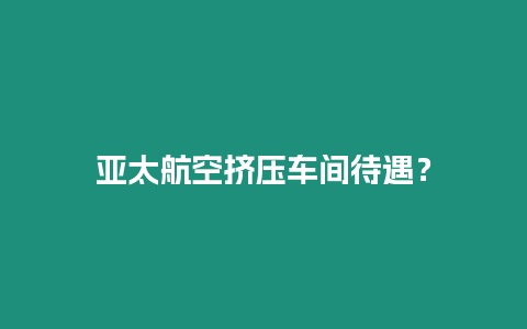 亞太航空擠壓車(chē)間待遇？