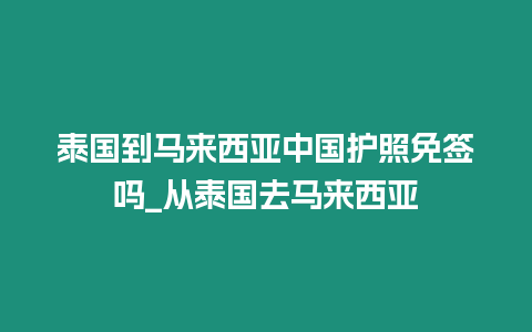 泰國到馬來西亞中國護照免簽嗎_從泰國去馬來西亞