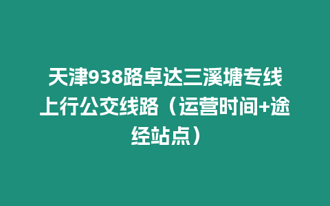 天津938路卓達(dá)三溪塘專線上行公交線路（運(yùn)營(yíng)時(shí)間+途經(jīng)站點(diǎn)）