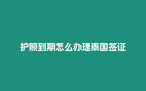 護照到期怎么辦理泰國簽證