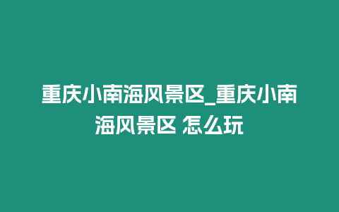 重慶小南海風景區_重慶小南海風景區 怎么玩