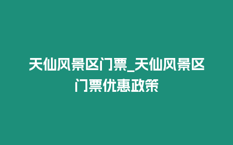 天仙風景區門票_天仙風景區門票優惠政策