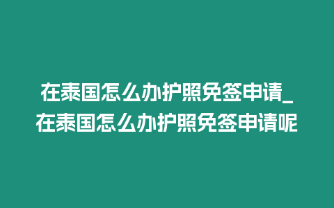 在泰國怎么辦護照免簽申請_在泰國怎么辦護照免簽申請呢