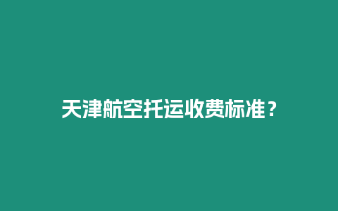 天津航空托運(yùn)收費(fèi)標(biāo)準(zhǔn)？