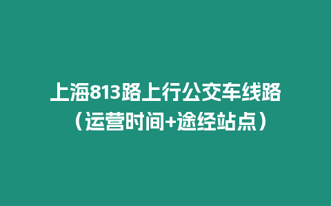 上海813路上行公交車線路（運營時間+途經站點）